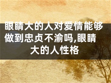 眼睛大的人对爱情能够做到忠贞不渝吗,眼睛大的人性格