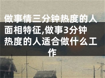 做事情三分钟热度的人面相特征,做事3分钟热度的人适合做什么工作