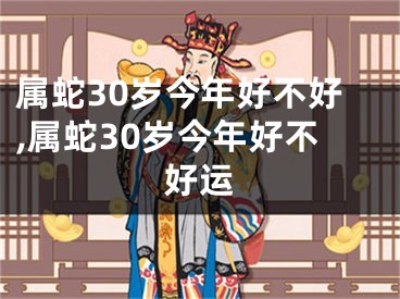 属蛇30岁今年好不好,属蛇30岁今年好不好运