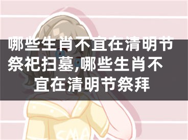 哪些生肖不宜在清明节祭祀扫墓,哪些生肖不宜在清明节祭拜