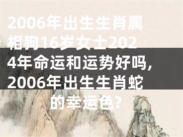 2006年出生生肖属相狗16岁女士2024年命运和运势好吗,2006年出生生肖蛇的幸运色?