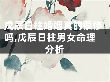 戊辰日柱婚姻真的很惨吗,戊辰日柱男女命理分析