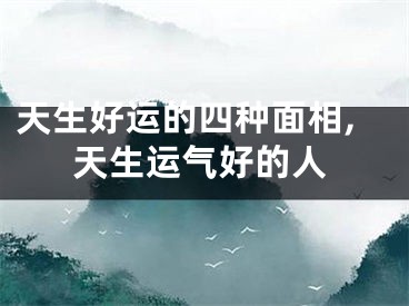 天生好运的四种面相,天生运气好的人