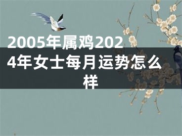 2005年属鸡2024年女士每月运势怎么样