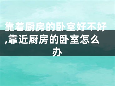 靠着厨房的卧室好不好,靠近厨房的卧室怎么办