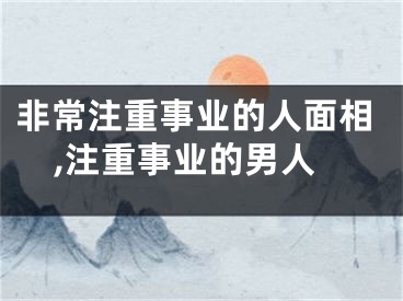 非常注重事业的人面相,注重事业的男人