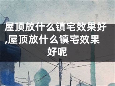 屋顶放什么镇宅效果好,屋顶放什么镇宅效果好呢