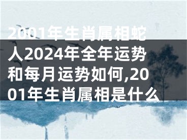 2001年生肖属相蛇人2024年全年运势和每月运势如何,2001年生肖属相是什么