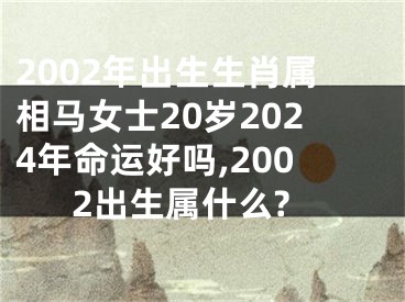 2002年出生生肖属相马女士20岁2024年命运好吗,2002出生属什么?