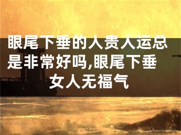 眼尾下垂的人贵人运总是非常好吗,眼尾下垂女人无福气