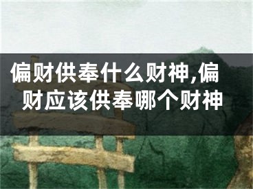 偏财供奉什么财神,偏财应该供奉哪个财神