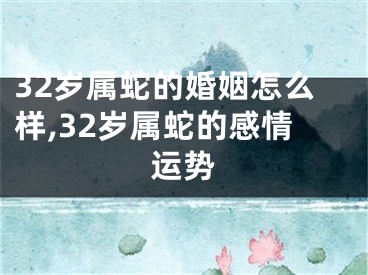 32岁属蛇的婚姻怎么样,32岁属蛇的感情运势