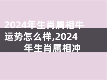 2024年生肖属相牛运势怎么样,2024年生肖属相冲