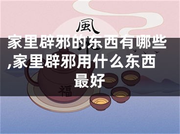 家里辟邪的东西有哪些,家里辟邪用什么东西最好