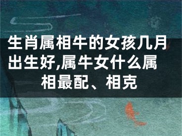 生肖属相牛的女孩几月出生好,属牛女什么属相最配、相克