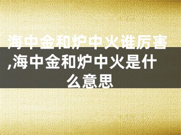 海中金和炉中火谁厉害,海中金和炉中火是什么意思