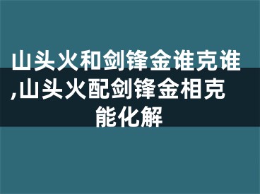 山头火和剑锋金谁克谁,山头火配剑锋金相克能化解