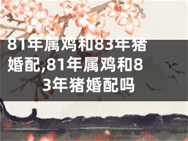 81年属鸡和83年猪婚配,81年属鸡和83年猪婚配吗