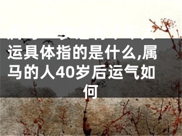 属马40岁后有十年大运具体指的是什么,属马的人40岁后运气如何