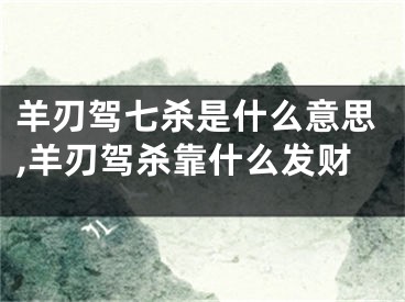 羊刃驾七杀是什么意思,羊刃驾杀靠什么发财