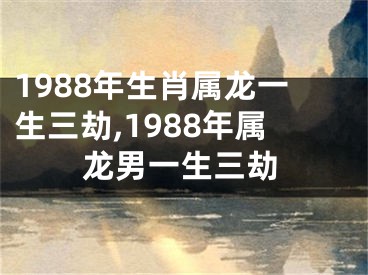 1988年生肖属龙一生三劫,1988年属龙男一生三劫