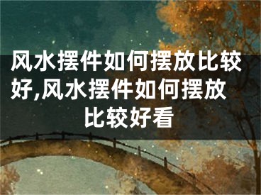 风水摆件如何摆放比较好,风水摆件如何摆放比较好看