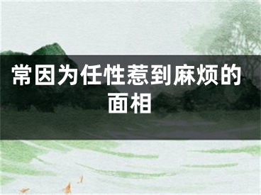 常因为任性惹到麻烦的面相