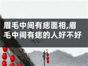 眉毛中间有痣面相,眉毛中间有痣的人好不好