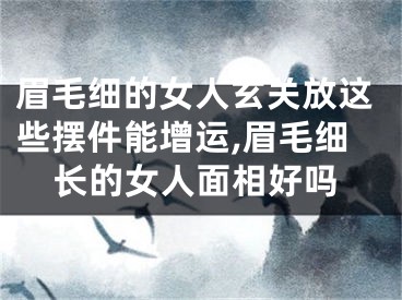 眉毛细的女人玄关放这些摆件能增运,眉毛细长的女人面相好吗