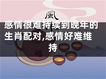 感情很难持续到晚年的生肖配对,感情好难维持