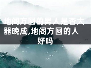 地阁方圆的男人是否大器晚成,地阁方圆的人好吗