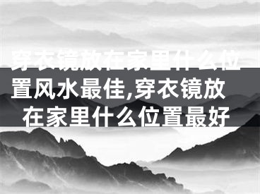 穿衣镜放在家里什么位置风水最佳,穿衣镜放在家里什么位置最好