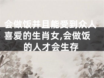 会做饭并且能受到众人喜爱的生肖女,会做饭的人才会生存