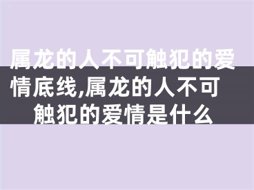 属龙的人不可触犯的爱情底线,属龙的人不可触犯的爱情是什么