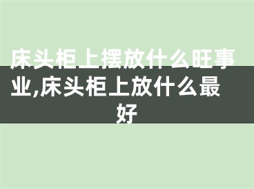 床头柜上摆放什么旺事业,床头柜上放什么最好