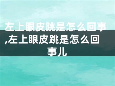 左上眼皮跳是怎么回事,左上眼皮跳是怎么回事儿