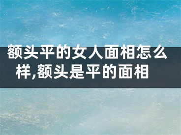 额头平的女人面相怎么样,额头是平的面相