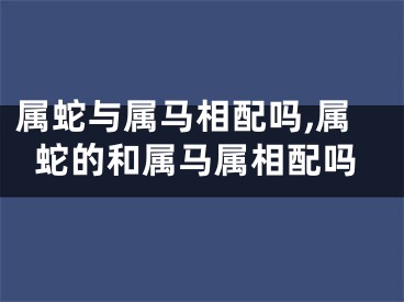 属蛇与属马相配吗,属蛇的和属马属相配吗