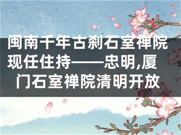 闽南千年古刹石室禅院现任住持——忠明,厦门石室禅院清明开放