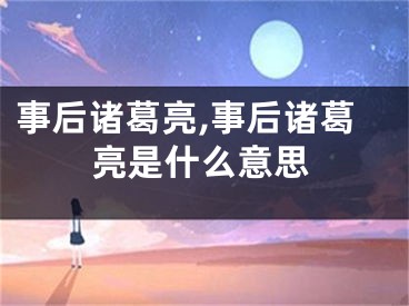 事后诸葛亮,事后诸葛亮是什么意思