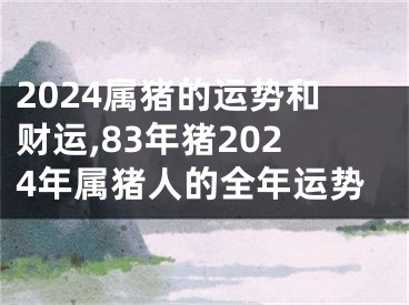 2024属猪的运势和财运,83年猪2024年属猪人的全年运势