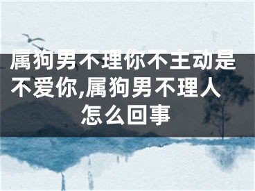 属狗男不理你不主动是不爱你,属狗男不理人怎么回事