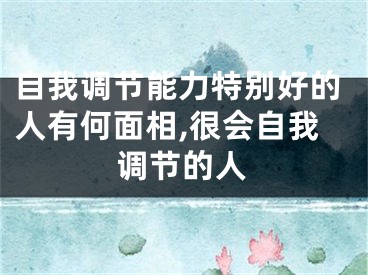 自我调节能力特别好的人有何面相,很会自我调节的人