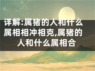 详解:属猪的人和什么属相相冲相克,属猪的人和什么属相合