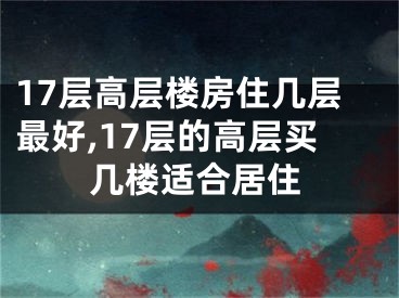 17层高层楼房住几层最好,17层的高层买几楼适合居住