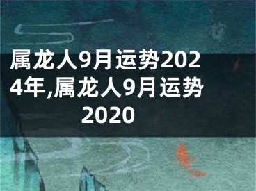 属龙人9月运势2024年,属龙人9月运势2020