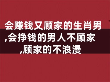 会赚钱又顾家的生肖男,会挣钱的男人不顾家,顾家的不浪漫