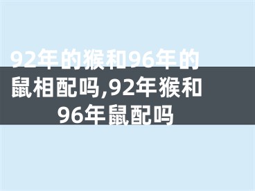 92年的猴和96年的鼠相配吗,92年猴和96年鼠配吗