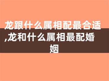 龙跟什么属相配最合适,龙和什么属相最配婚姻