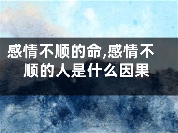 感情不顺的命,感情不顺的人是什么因果